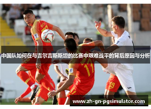 中国队如何在与吉尔吉斯斯坦的比赛中艰难战平的背后原因与分析