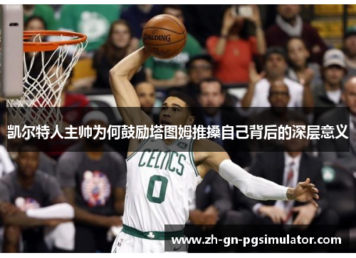 凯尔特人主帅为何鼓励塔图姆推搡自己背后的深层意义