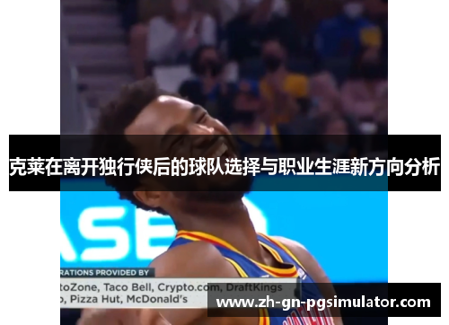 克莱在离开独行侠后的球队选择与职业生涯新方向分析