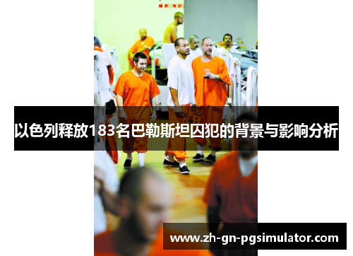 以色列释放183名巴勒斯坦囚犯的背景与影响分析