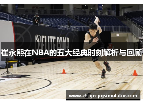 崔永熙在NBA的五大经典时刻解析与回顾