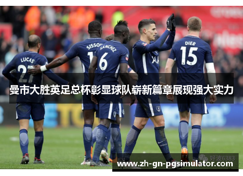 曼市大胜英足总杯彰显球队崭新篇章展现强大实力