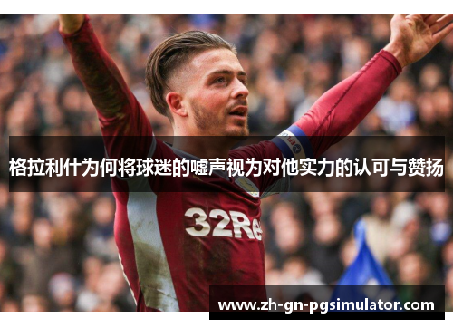 格拉利什为何将球迷的嘘声视为对他实力的认可与赞扬