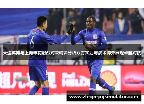大连英博与上海申花激烈对决精彩分析双方实力与战术博弈展现卓越对抗