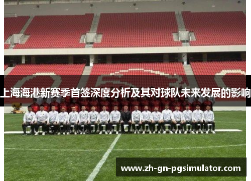 上海海港新赛季首签深度分析及其对球队未来发展的影响