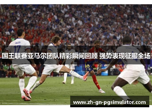 国王联赛亚马尔团队精彩瞬间回顾 强势表现征服全场