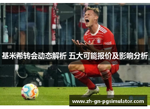 基米希转会动态解析 五大可能报价及影响分析