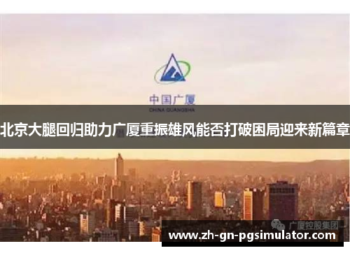 北京大腿回归助力广厦重振雄风能否打破困局迎来新篇章