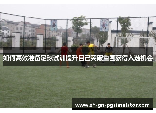 如何高效准备足球试训提升自己突破重围获得入选机会
