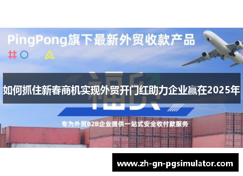 如何抓住新春商机实现外贸开门红助力企业赢在2025年