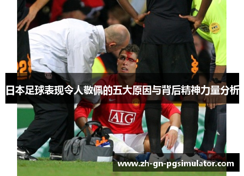 日本足球表现令人敬佩的五大原因与背后精神力量分析