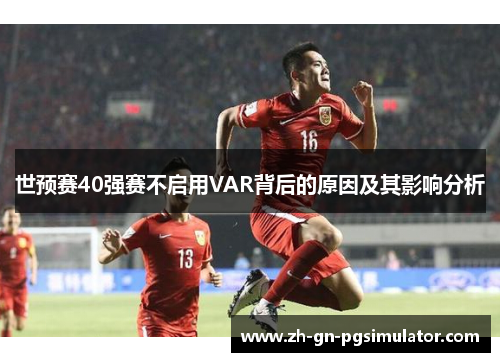 世预赛40强赛不启用VAR背后的原因及其影响分析