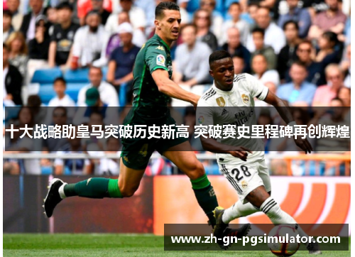 十大战略助皇马突破历史新高 突破赛史里程碑再创辉煌