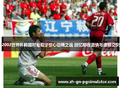 2002世界杯韩国对葡萄牙惊心动魄之战 回忆那夜激情与遗憾交织