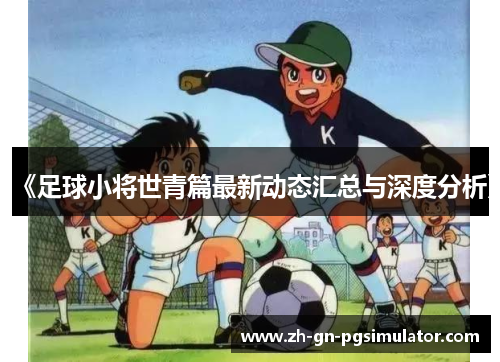《足球小将世青篇最新动态汇总与深度分析》