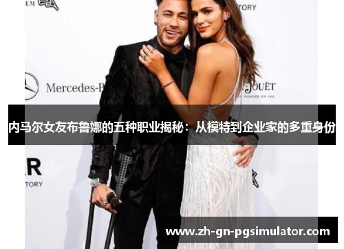 内马尔女友布鲁娜的五种职业揭秘：从模特到企业家的多重身份