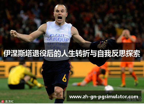 伊涅斯塔退役后的人生转折与自我反思探索