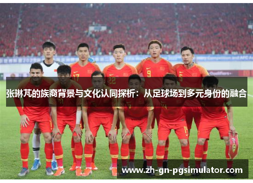 张琳芃的族裔背景与文化认同探析：从足球场到多元身份的融合