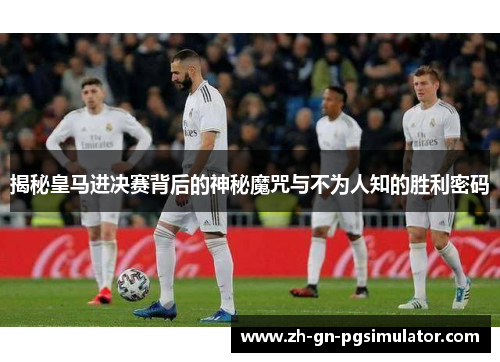 揭秘皇马进决赛背后的神秘魔咒与不为人知的胜利密码