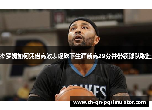 杰罗姆如何凭借高效表现砍下生涯新高29分并带领球队取胜