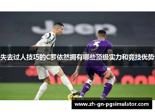 失去过人技巧的C罗依然拥有哪些顶级实力和竞技优势