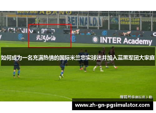 如何成为一名充满热情的国际米兰忠实球迷并加入蓝黑军团大家庭