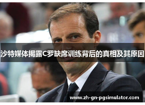 沙特媒体揭露C罗缺席训练背后的真相及其原因