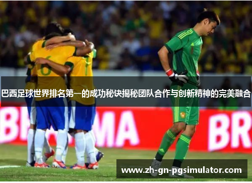 巴西足球世界排名第一的成功秘诀揭秘团队合作与创新精神的完美融合