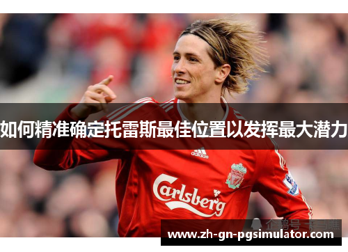 如何精准确定托雷斯最佳位置以发挥最大潜力