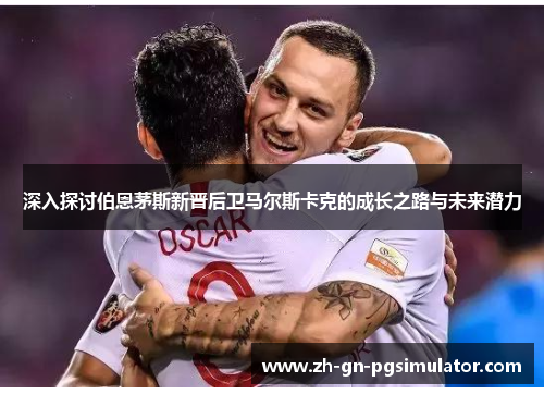深入探讨伯恩茅斯新晋后卫马尔斯卡克的成长之路与未来潜力