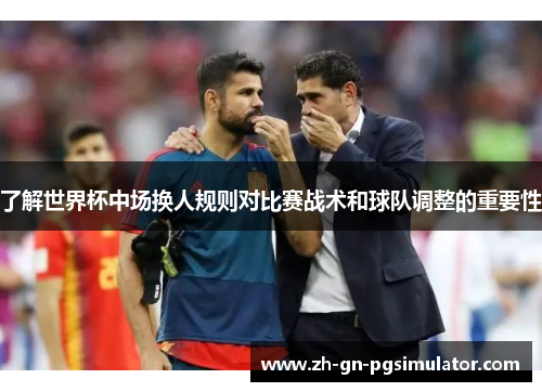 了解世界杯中场换人规则对比赛战术和球队调整的重要性