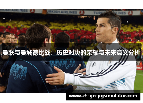 曼联与曼城德比战：历史对决的荣耀与未来意义分析