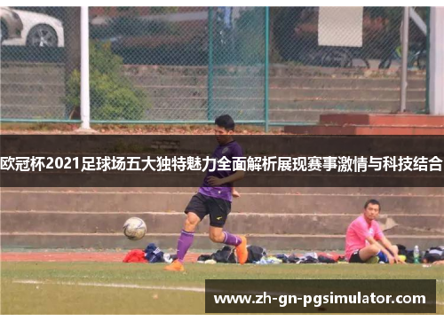 欧冠杯2021足球场五大独特魅力全面解析展现赛事激情与科技结合