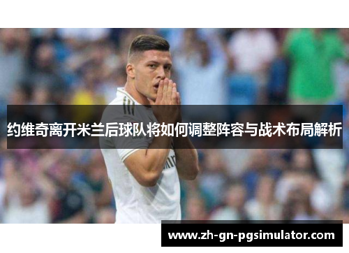 约维奇离开米兰后球队将如何调整阵容与战术布局解析