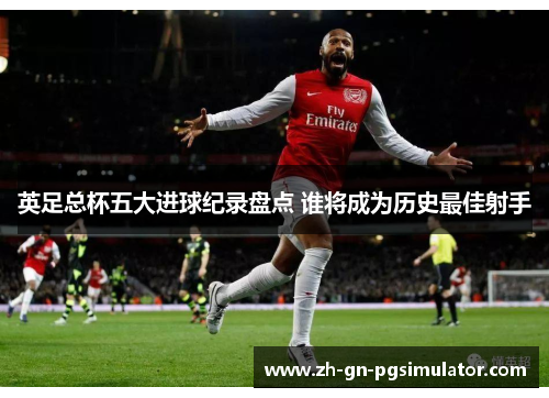 英足总杯五大进球纪录盘点 谁将成为历史最佳射手