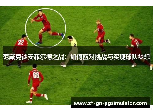 范戴克谈安菲尔德之战：如何应对挑战与实现球队梦想