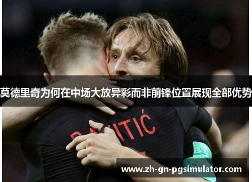 莫德里奇为何在中场大放异彩而非前锋位置展现全部优势