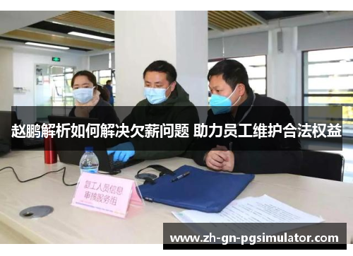 赵鹏解析如何解决欠薪问题 助力员工维护合法权益