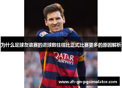 为什么足球友谊赛的进球数往往比正式比赛更多的原因解析