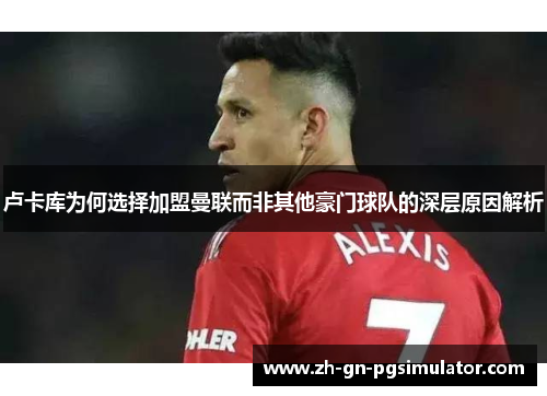 卢卡库为何选择加盟曼联而非其他豪门球队的深层原因解析