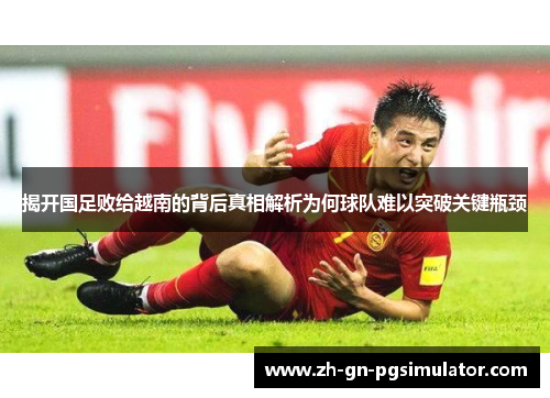 揭开国足败给越南的背后真相解析为何球队难以突破关键瓶颈