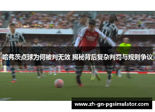 哈弗茨点球为何被判无效 揭秘背后复杂判罚与规则争议