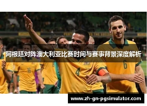 阿根廷对阵澳大利亚比赛时间与赛事背景深度解析