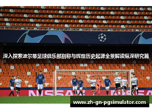 深入探索波尔蒂足球俱乐部别称与辉煌历史起源全景解读纵深研究篇