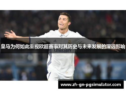 皇马为何如此重视欧超赛事对其历史与未来发展的深远影响