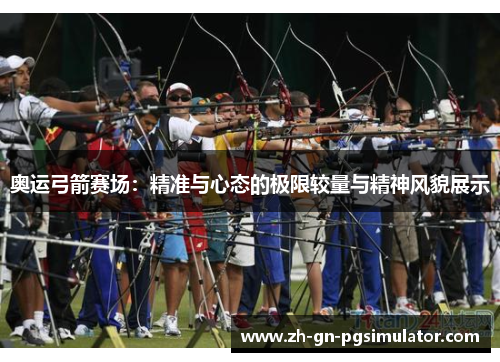 奥运弓箭赛场：精准与心态的极限较量与精神风貌展示