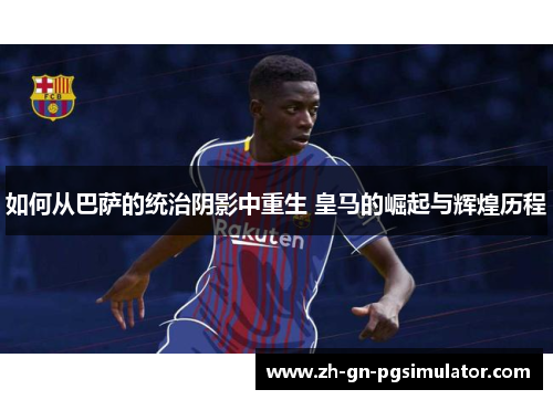 如何从巴萨的统治阴影中重生 皇马的崛起与辉煌历程 如何从巴萨的统治阴影中重生 皇马的崛起与辉煌历程