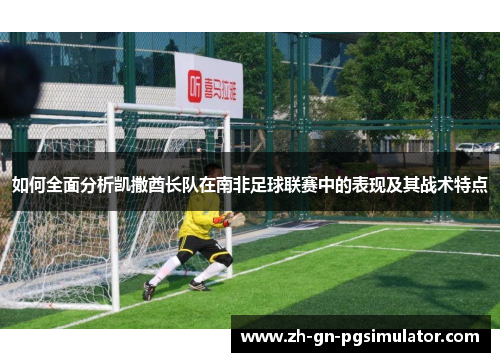 如何全面分析凯撒酋长队在南非足球联赛中的表现及其战术特点