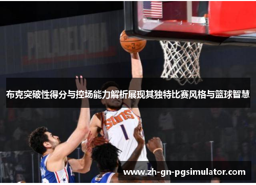 布克突破性得分与控场能力解析展现其独特比赛风格与篮球智慧 布克突破性得分与控场能力解析展现其独特比赛风格与篮球智慧
