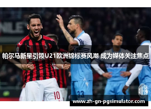 帕尔马新星引领U21欧洲锦标赛风潮 成为媒体关注焦点